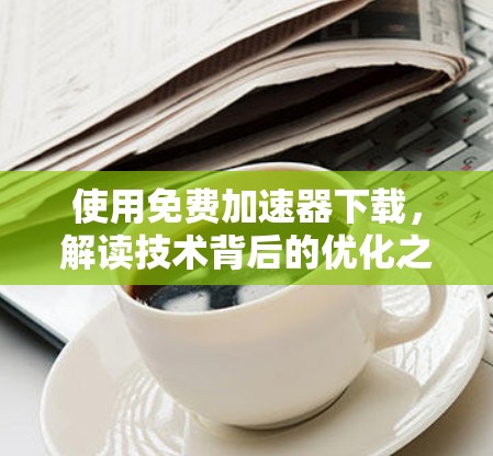 使用免费加速器下载,解读技术背后的优化之道 使用免费加速器下载,解读技术背后的优化之道