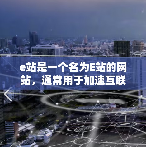 e站是一个名为E站的网站,通常用于加速互联网访问,提供多种加速功能,包括但不限于 e站是一个名为E站的网站,通常用于加速互联网访问,提供多种加速功能,包括但不限于