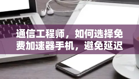 通信工程师,如何选择免费加速器手机,避免延迟低 通信工程师,如何选择免费加速器手机,避免延迟低