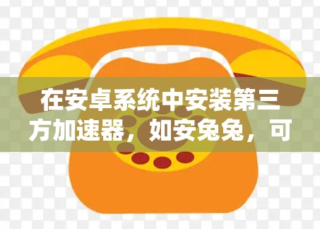 在安卓系统中安装第三方加速器,如安兔兔,可以提高手机的性能。以下是详细的步骤和建议 在安卓系统中安装第三方加速器,如安兔兔,可以提高手机的性能。以下是详细的步骤和建议