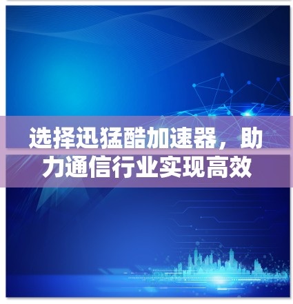 选择迅猛酷加速器,助力通信行业实现高效传输 选择迅猛酷加速器,助力通信行业实现高效传输