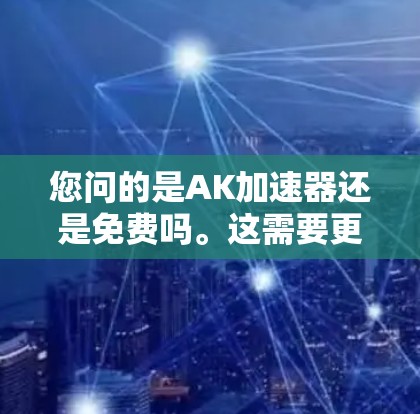 您问的是AK加速器还是免费吗。这需要更多的上下文来确定您是否指的是特定的软件或工具。以下是一些可能的解释 您问的是AK加速器还是免费吗。这需要更多的上下文来确定您是否指的是特定的软件或工具。以下是一些可能的解释