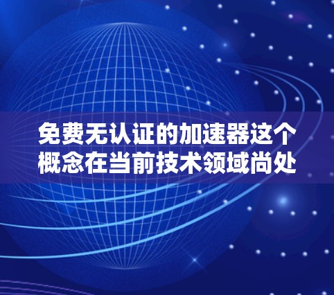 免费无认证的加速器这个概念在当前技术领域尚处于研究和定义阶段,因此可能存在多种解释和理解。以下是对该概念的逐步解释和分析 免费无认证的加速器这个概念在当前技术领域尚处于研究和定义阶段,因此可能存在多种解释和理解。以下是对该概念的逐步解释和分析