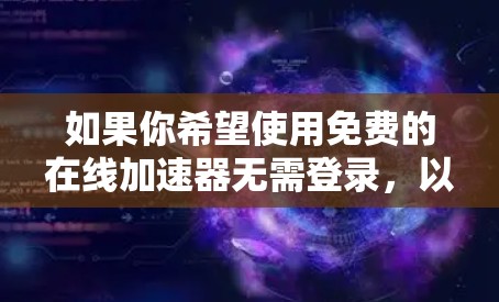 如果你希望使用免费的在线加速器无需登录,以下是一些推荐的工具和方法 如果你希望使用免费的在线加速器无需登录,以下是一些推荐的工具和方法