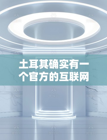 土耳其确实有一个官方的互联网管理局(Omar Akadasi)但官方的加速器应用可能不是免费的。为了在土耳其的手机上快速上网,建议你使用官方的微信、QQ等服务中的加速功能 土耳其确实有一个官方的互联网管理局(Omar Akadasi)但官方的加速器应用可能不是免费的。为了在土耳其的手机上快速上网,建议你使用官方的微信、QQ等服务中的加速功能