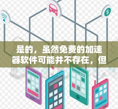 是的,虽然免费的加速器软件可能并不存在,但有一些免费的工具可以帮助加速网页和下载文件。以下是几个推荐的工具 是的,虽然免费的加速器软件可能并不存在,但有一些免费的工具可以帮助加速网页和下载文件。以下是几个推荐的工具