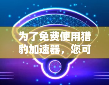 为了免费使用猎豹加速器,您可以按照以下步骤操作 为了免费使用猎豹加速器,您可以按照以下步骤操作