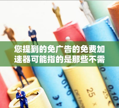 您提到的免广告的免费加速器可能指的是那些不需要广告或者提供免费广告服务的加速工具。以下是一些可能的免费加速器推荐,这些工具通常需要广告禁用或不显示广告 您提到的免广告的免费加速器可能指的是那些不需要广告或者提供免费广告服务的加速工具。以下是一些可能的免费加速器推荐,这些工具通常需要广告禁用或不显示广告