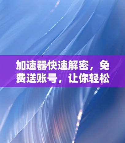 加速器快速解密,免费送账号,让你轻松掌握网络流量 加速器快速解密,免费送账号,让你轻松掌握网络流量