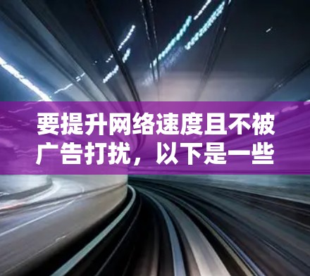 要提升网络速度且不被广告打扰,以下是一些推荐的免费无广告加速器 要提升网络速度且不被广告打扰,以下是一些推荐的免费无广告加速器