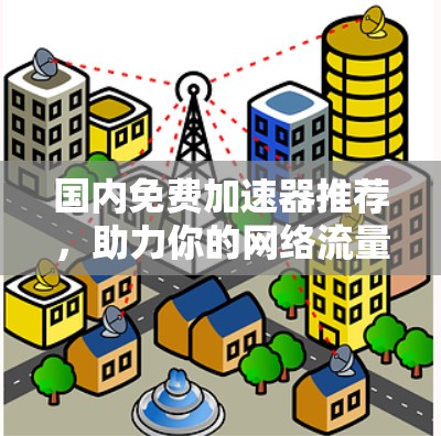 国内免费加速器推荐,助力你的网络流量最大化 国内免费加速器推荐,助力你的网络流量最大化