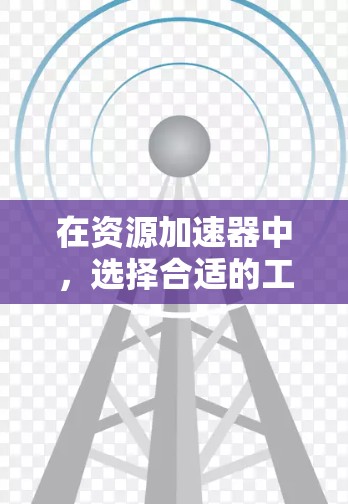 在资源加速器中,选择合适的工具取决于用户的实际需求和预算。以下是一些推荐的免费资源加速器及其适用场景 在资源加速器中,选择合适的工具取决于用户的实际需求和预算。以下是一些推荐的免费资源加速器及其适用场景