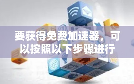 要获得免费加速器,可以按照以下步骤进行 要获得免费加速器,可以按照以下步骤进行