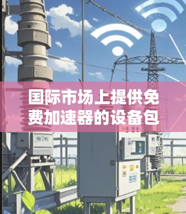 国际市场上提供免费加速器的设备包括 国际市场上提供免费加速器的设备包括
