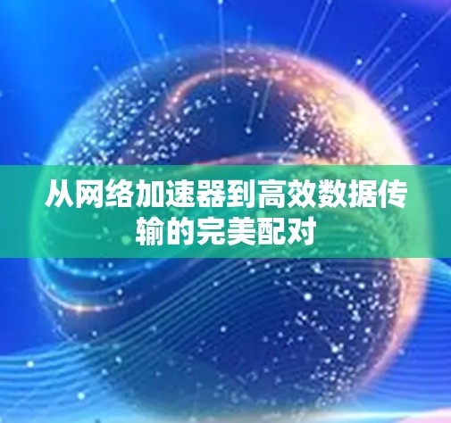 从网络加速器到高效数据传输的完美配对 从网络加速器到高效数据传输的完美配对