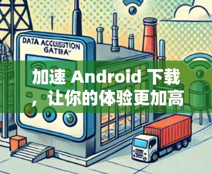 加速 Android 下载,让你的体验更加高效 加速 Android 下载,让你的体验更加高效