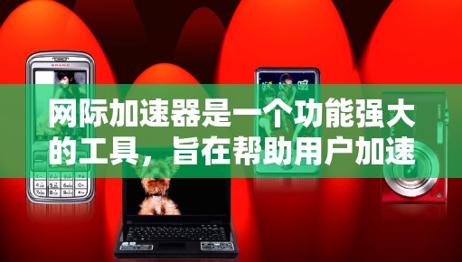 网际加速器是一个功能强大的工具,旨在帮助用户加速网络连接,下载文件并管理数据。以下是详细的使用指南和注意事项 网际加速器是一个功能强大的工具,旨在帮助用户加速网络连接,下载文件并管理数据。以下是详细的使用指南和注意事项