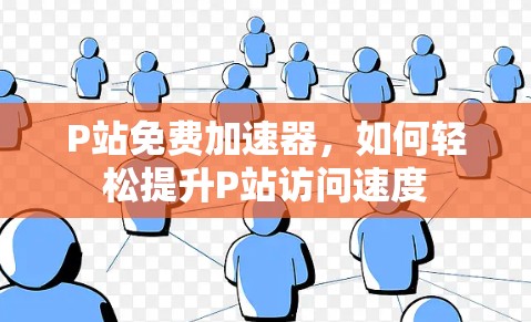 P站免费加速器,如何轻松提升P站访问速度 P站免费加速器,如何轻松提升P站访问速度