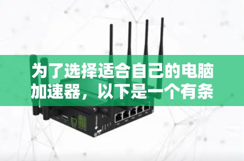 为了选择适合自己的电脑加速器,以下是一个有条理的总结和建议 为了选择适合自己的电脑加速器,以下是一个有条理的总结和建议
