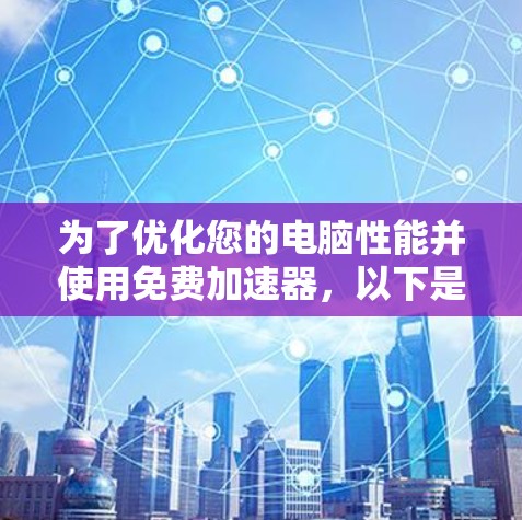 为了优化您的电脑性能并使用免费加速器,以下是一个分步骤的指南 为了优化您的电脑性能并使用免费加速器,以下是一个分步骤的指南