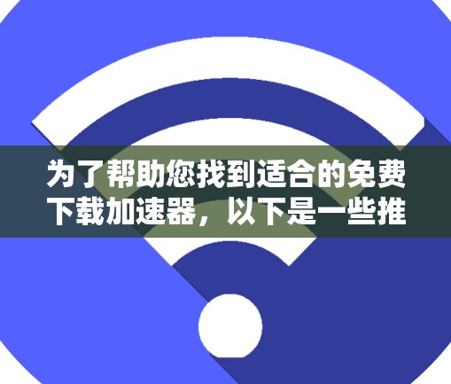 为了帮助您找到适合的免费下载加速器,以下是一些推荐和建议 为了帮助您找到适合的免费下载加速器,以下是一些推荐和建议