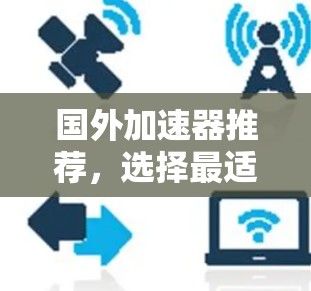 国外加速器推荐,选择最适合你的 国外加速器推荐,选择最适合你的