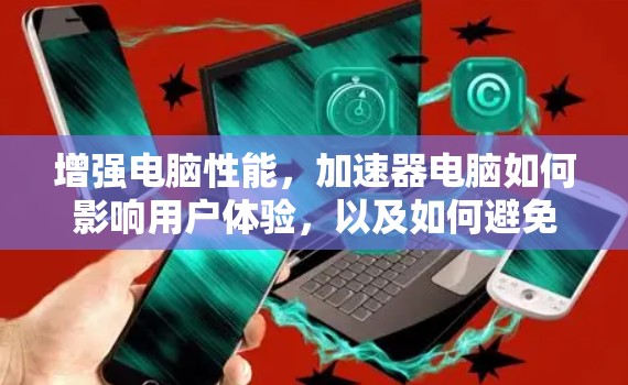 增强电脑性能,加速器电脑如何影响用户体验,以及如何避免延迟 增强电脑性能,加速器电脑如何影响用户体验,以及如何避免延迟