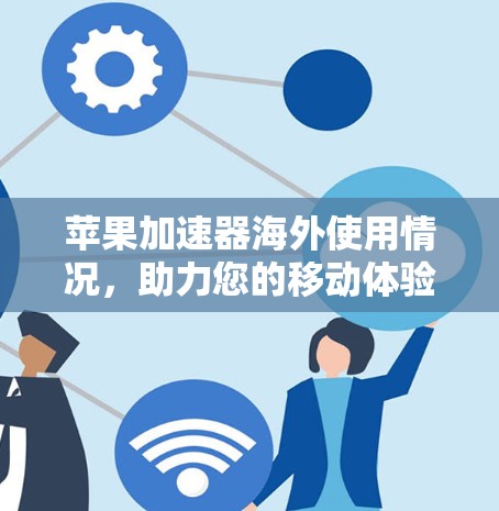 苹果加速器海外使用情况,助力您的移动体验升级 苹果加速器海外使用情况,助力您的移动体验升级