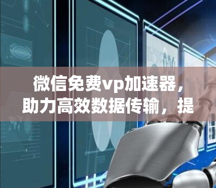 微信免费vp加速器,助力高效数据传输,提升网络速度 微信免费vp加速器,助力高效数据传输,提升网络速度