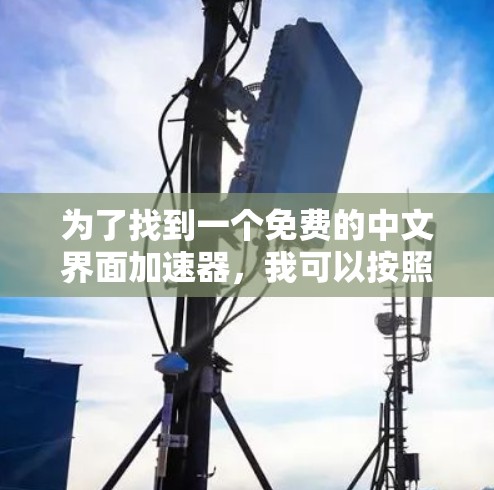 为了找到一个免费的中文界面加速器,我可以按照以下步骤进行选择 为了找到一个免费的中文界面加速器,我可以按照以下步骤进行选择