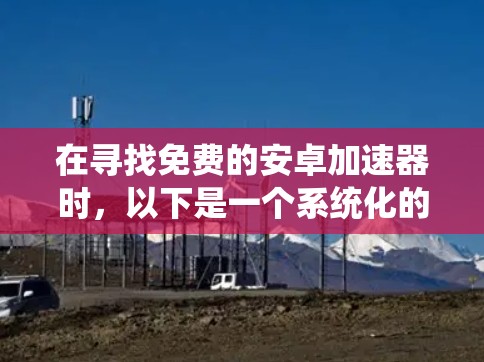 在寻找免费的安卓加速器时,以下是一个系统化的推荐步骤 在寻找免费的安卓加速器时,以下是一个系统化的推荐步骤