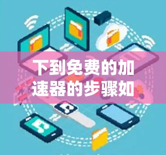 下到免费的加速器的步骤如下 下到免费的加速器的步骤如下