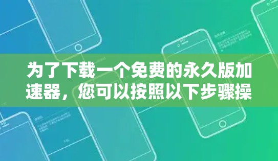 为了下载一个免费的永久版加速器,您可以按照以下步骤操作 为了下载一个免费的永久版加速器,您可以按照以下步骤操作