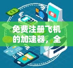 免费注册飞机的加速器,全面解析 免费注册飞机的加速器,全面解析