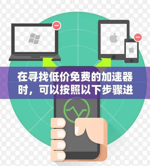 在寻找低价免费的加速器时,可以按照以下步骤进行分析和选择 在寻找低价免费的加速器时,可以按照以下步骤进行分析和选择
