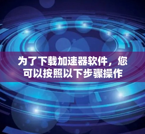 为了下载加速器软件,您可以按照以下步骤操作 为了下载加速器软件,您可以按照以下步骤操作