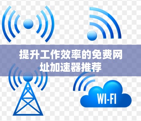 提升工作效率的免费网址加速器推荐 提升工作效率的免费网址加速器推荐