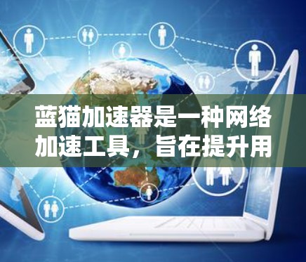 蓝猫加速器是一种网络加速工具,旨在提升用户与设备之间的网络连接速度。以下是使用蓝猫加速器的步骤和注意事项 蓝猫加速器是一种网络加速工具,旨在提升用户与设备之间的网络连接速度。以下是使用蓝猫加速器的步骤和注意事项