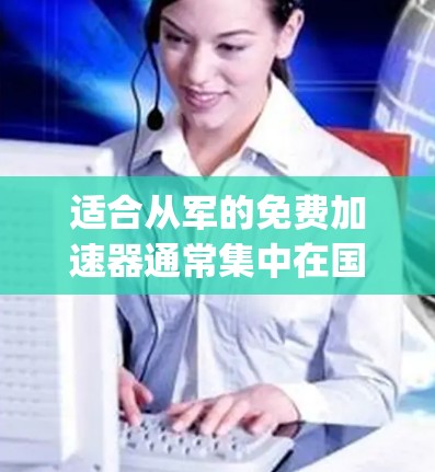 适合从军的免费加速器通常集中在国家的军事项目中,这些项目在性能和测试方面非常强大,但可能需要购买 expensive 的加速器才能获得更好的性能。以下是几个推荐的加速器类型和平台 适合从军的免费加速器通常集中在国家的军事项目中,这些项目在性能和测试方面非常强大,但可能需要购买 expensive 的加速器才能获得更好的性能。以下是几个推荐的加速器类型和平台