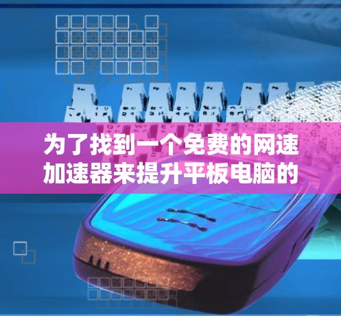 为了找到一个免费的网速加速器来提升平板电脑的网络速度,可以按照以下步骤操作 为了找到一个免费的网速加速器来提升平板电脑的网络速度,可以按照以下步骤操作