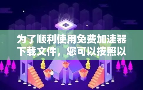 为了顺利使用免费加速器下载文件,您可以按照以下步骤操作 为了顺利使用免费加速器下载文件,您可以按照以下步骤操作