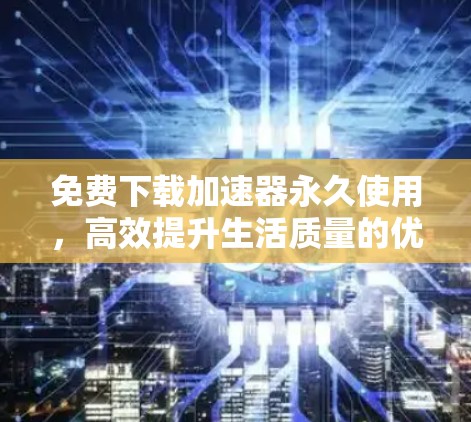 免费下载加速器永久使用,高效提升生活质量的优质选择 免费下载加速器永久使用,高效提升生活质量的优质选择