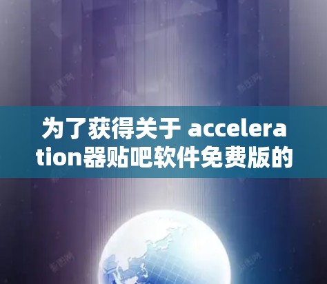 为了获得关于 acceleration器贴吧软件免费版的详细信息,您可以按照以下步骤进行 为了获得关于 acceleration器贴吧软件免费版的详细信息,您可以按照以下步骤进行