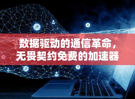 数据驱动的通信革命,无畏契约免费的加速器 数据驱动的通信革命,无畏契约免费的加速器