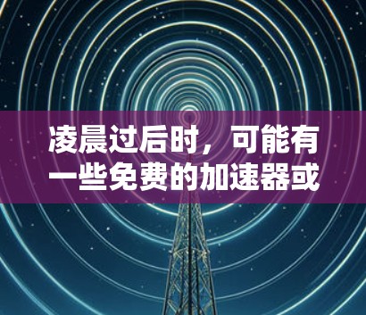 凌晨过后时,可能有一些免费的加速器或解决方案可以满足你的需求。以下是一些可能的免费加速器推荐,它们通常可以在晚上运行,且功能全面 凌晨过后时,可能有一些免费的加速器或解决方案可以满足你的需求。以下是一些可能的免费加速器推荐,它们通常可以在晚上运行,且功能全面