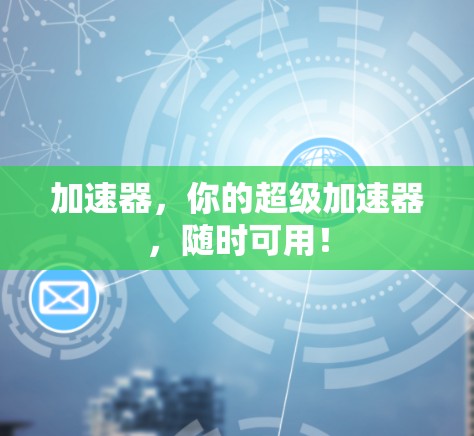 加速器,你的超级加速器,随时可用! 加速器,你的超级加速器,随时可用!