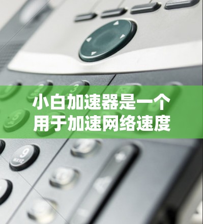 小白加速器是一个用于加速网络速度的工具,通常提供免费版。以下是关于小白加速器的详细介绍 小白加速器是一个用于加速网络速度的工具,通常提供免费版。以下是关于小白加速器的详细介绍