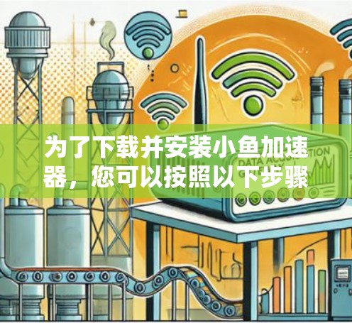 为了下载并安装小鱼加速器,您可以按照以下步骤进行操作 为了下载并安装小鱼加速器,您可以按照以下步骤进行操作