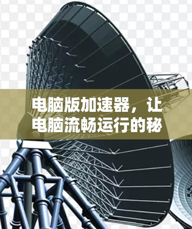 电脑版加速器,让电脑流畅运行的秘密武器 电脑版加速器,让电脑流畅运行的秘密武器