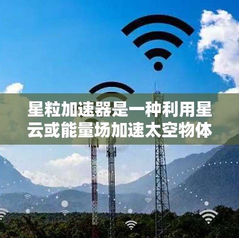 星粒加速器是一种利用星云或能量场加速太空物体的装置,理论上可以提供加速服务。以下是关于星粒加速器的详细信息 星粒加速器是一种利用星云或能量场加速太空物体的装置,理论上可以提供加速服务。以下是关于星粒加速器的详细信息